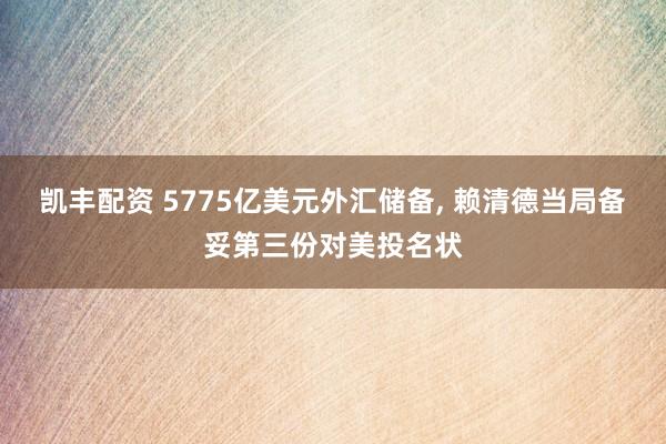 凯丰配资 5775亿美元外汇储备, 赖清德当局备妥第三份对美投名状