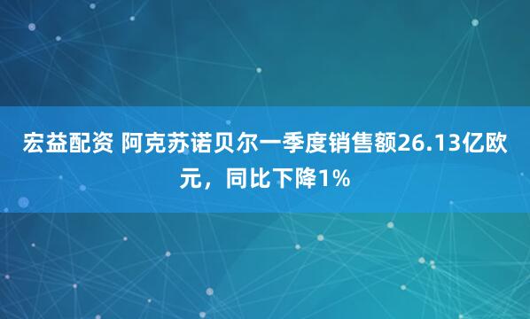 宏益配资 阿克苏诺贝尔一季度销售额26.13亿欧元，同比下降1%