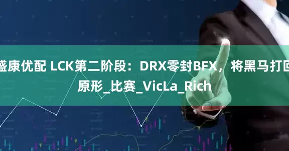 盛康优配 LCK第二阶段：DRX零封BFX，将黑马打回原形_比赛_VicLa_Rich