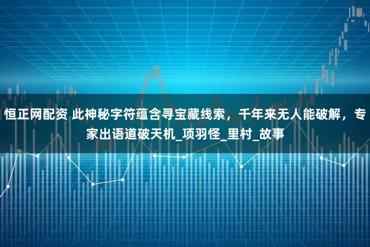 恒正网配资 此神秘字符蕴含寻宝藏线索，千年来无人能破解，专家出语道破天机_项羽怪_里村_故事