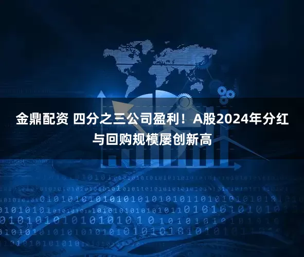 金鼎配资 四分之三公司盈利！A股2024年分红与回购规模屡创新高