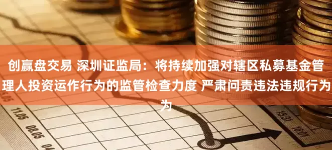 创赢盘交易 深圳证监局：将持续加强对辖区私募基金管理人投资运作行为的监管检查力度 严肃问责违法违规行为