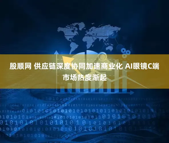股顺网 供应链深度协同加速商业化 AI眼镜C端市场热度渐起