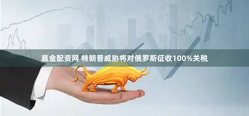 赢金配资网 特朗普威胁将对俄罗斯征收100%关税