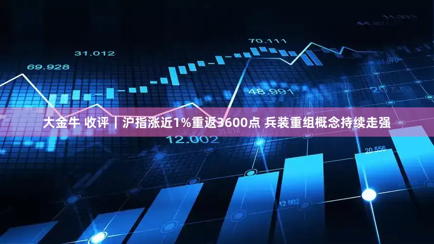 大金牛 收评｜沪指涨近1%重返3600点 兵装重组概念持续走强