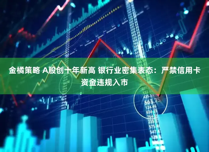 金橘策略 A股创十年新高 银行业密集表态：严禁信用卡资金违规入市