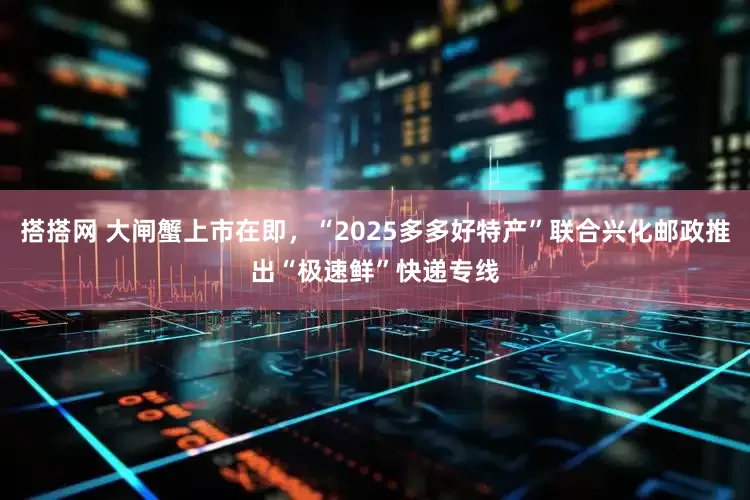 搭搭网 大闸蟹上市在即，“2025多多好特产”联合兴化邮政推出“极速鲜”快递专线