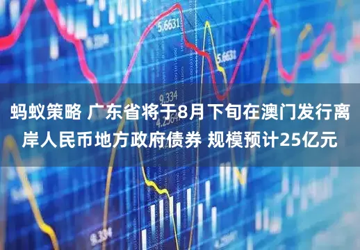 蚂蚁策略 广东省将于8月下旬在澳门发行离岸人民币地方政府债券 规模预计25亿元
