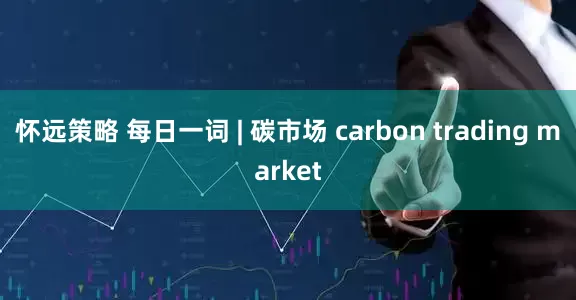 怀远策略 每日一词 | 碳市场 carbon trading market
