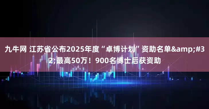 九牛网 江苏省公布2025年度“卓博计划”资助名单 最高50万！900名博士后获资助
