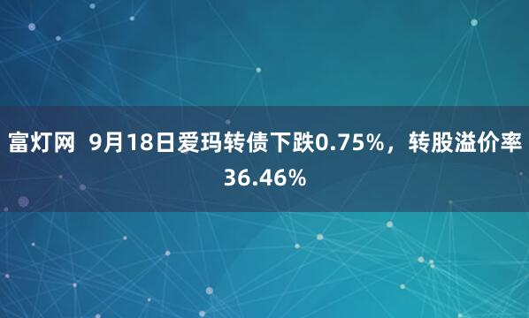 富灯网  9月18日爱玛转债下跌0.75%，转股溢价率36.46%