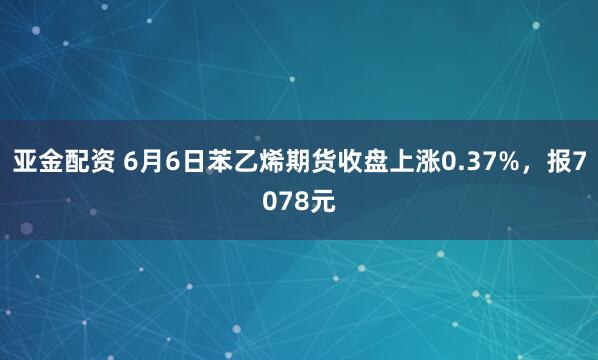 亚金配资 6月6日苯乙烯期货收盘上涨0.37%，报7078元