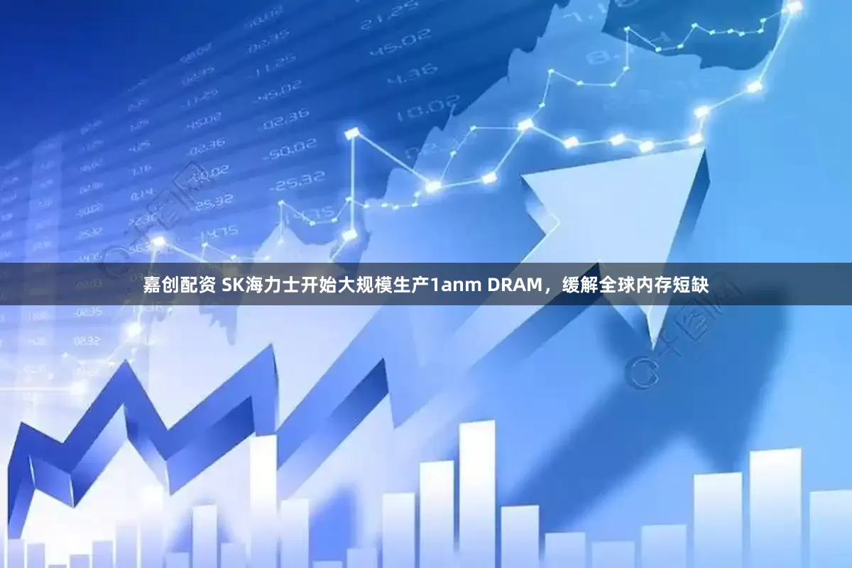 嘉创配资 SK海力士开始大规模生产1anm DRAM，缓解全球内存短缺