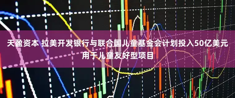 天盈资本 拉美开发银行与联合国儿童基金会计划投入50亿美元用于儿童友好型项目