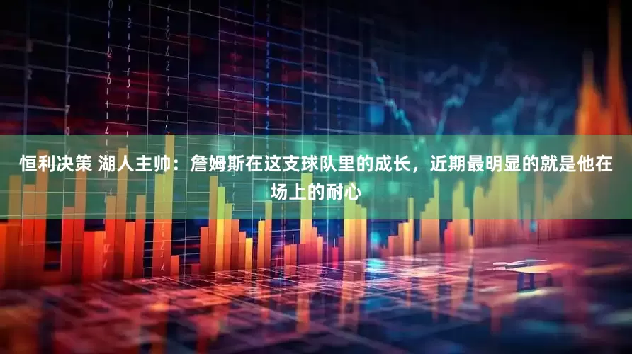 恒利决策 湖人主帅：詹姆斯在这支球队里的成长，近期最明显的就是他在场上的耐心