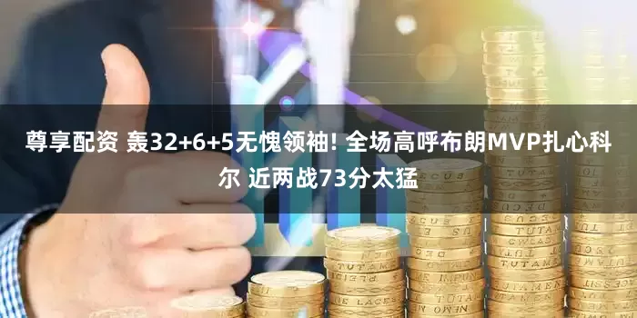 尊享配资 轰32+6+5无愧领袖! 全场高呼布朗MVP扎心科尔 近两战73分太猛