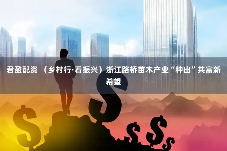 君盈配资 （乡村行·看振兴）浙江路桥苗木产业“种出”共富新希望