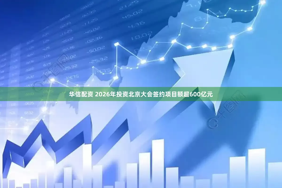 华信配资 2026年投资北京大会签约项目额超600亿元