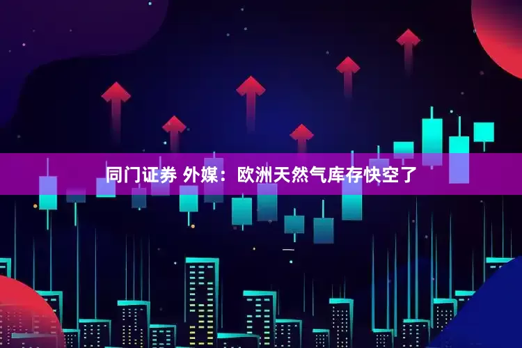 同门证券 外媒：欧洲天然气库存快空了