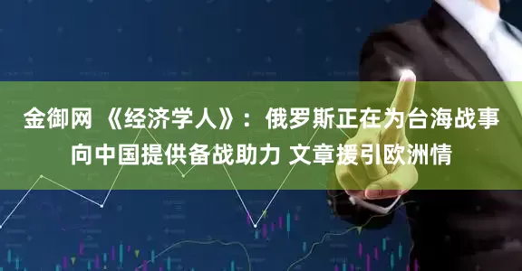 金御网 《经济学人》：俄罗斯正在为台海战事向中国提供备战助力 文章援引欧洲情