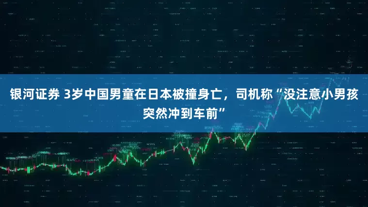 银河证券 3岁中国男童在日本被撞身亡，司机称“没注意小男孩突然冲到车前”
