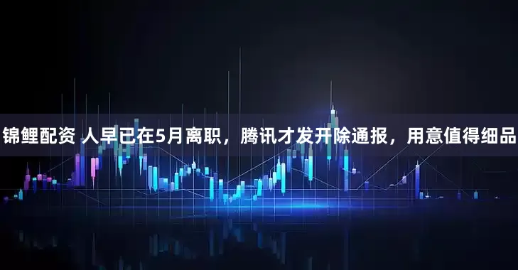 锦鲤配资 人早已在5月离职，腾讯才发开除通报，用意值得细品